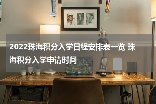 2022珠海积分入学日程安排表一览 珠海积分入学申请时间