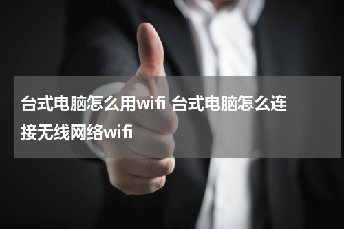 台式电脑怎么用wifi 台式电脑怎么连接无线网络wifi