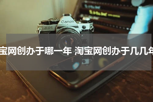 淘宝网创办于哪一年 淘宝网创办于几几年