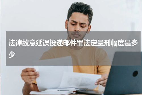 法律故意延误投递邮件罪法定量刑幅度是多少