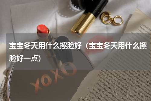 宝宝冬天用什么擦脸好（宝宝冬天用什么擦脸好一点）