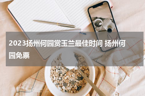2023扬州何园赏玉兰最佳时间 扬州何园免票