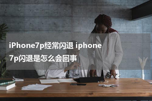 iPhone7p经常闪退 iphone7p闪退是怎么会回事
