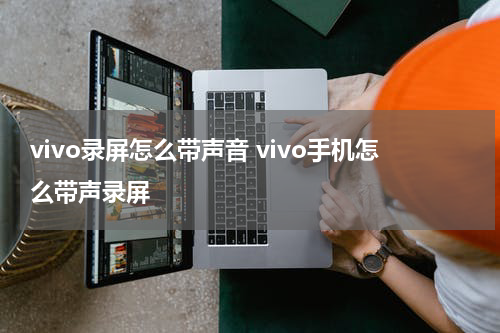 vivo录屏怎么带声音 vivo手机怎么带声录屏