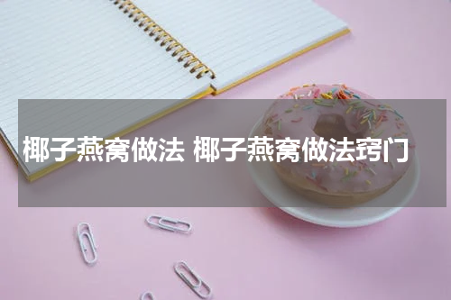 椰子燕窝做法 椰子燕窝做法窍门