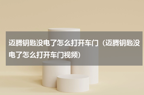 迈腾钥匙没电了怎么打开车门（迈腾钥匙没电了怎么打开车门视频）