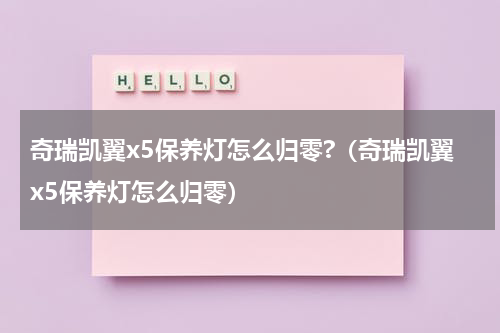 奇瑞凯翼x5保养灯怎么归零?（奇瑞凯翼x5保养灯怎么归零）