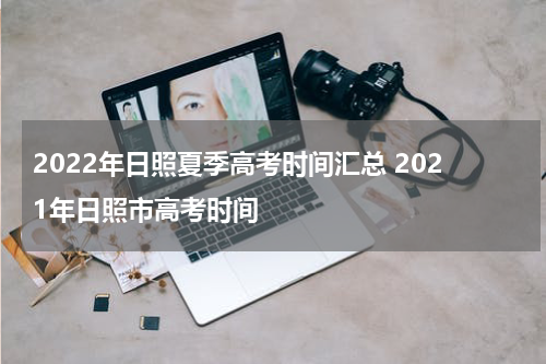 2022年日照夏季高考时间汇总 2021年日照市高考时间