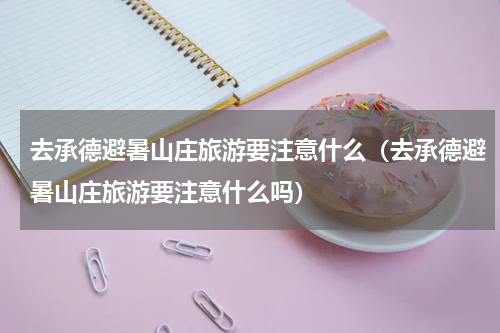 去承德避暑山庄旅游要注意什么（去承德避暑山庄旅游要注意什么吗）