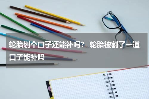 轮胎划个口子还能补吗？ 轮胎被割了一道口子能补吗