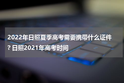 2022年日照夏季高考需要携带什么证件? 日照2021年高考时间