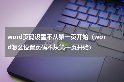 word页码设置不从第一页开始（word怎么设置页码不从第一页开始）