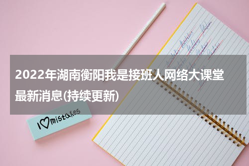 2022年湖南衡阳我是接班人网络大课堂最新消息(持续更新)