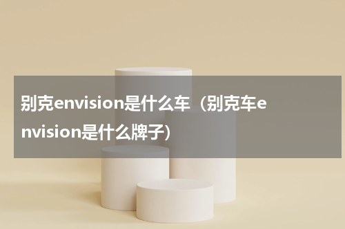 别克envision是什么车（别克车envision是什么牌子）