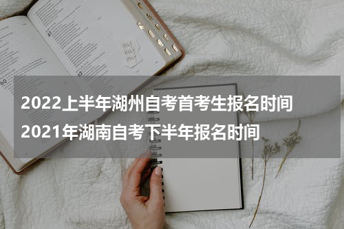 2022上半年湖州自考首考生报名时间 2021年湖南自考下半年报名时间