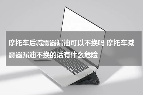 摩托车后减震器漏油可以不换吗 摩托车减震器漏油不换的话有什么危险