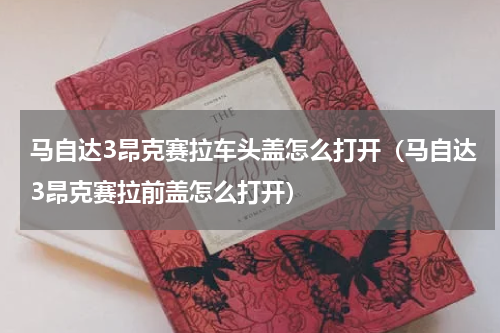 马自达3昂克赛拉车头盖怎么打开（马自达3昂克赛拉前盖怎么打开）