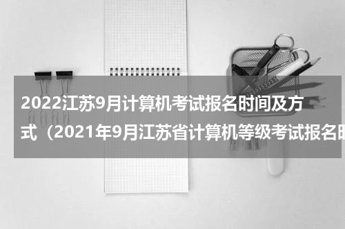 2022江苏9月计算机考试报名时间及方式（2021年9月江苏省计算机等级考试报名时间）
