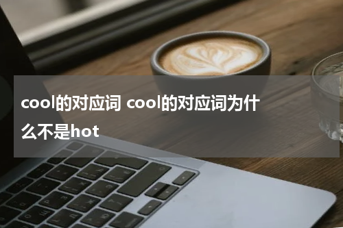 cool的对应词 cool的对应词为什么不是hot