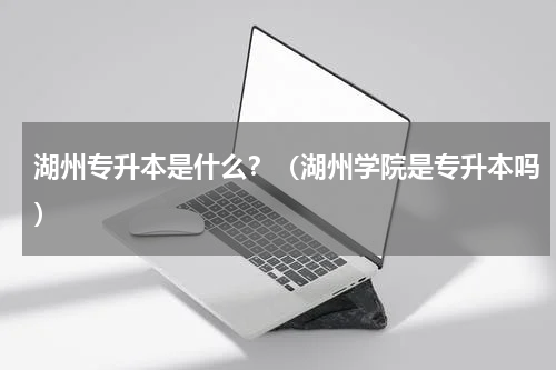 湖州专升本是什么？（湖州学院是专升本吗）