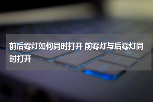 前后雾灯如何同时打开 前雾灯与后雾灯同时打开