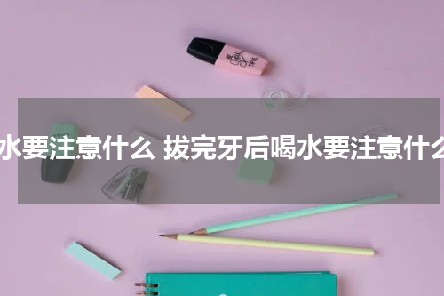 喝水要注意什么 拔完牙后喝水要注意什么