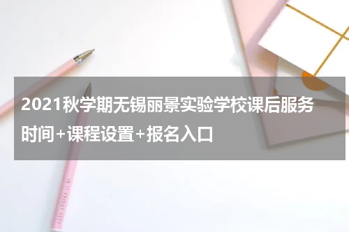 2021秋学期无锡丽景实验学校课后服务时间+课程设置+报名入口