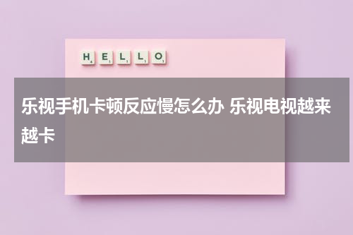 乐视手机卡顿反应慢怎么办 乐视电视越来越卡