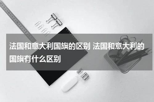 法国和意大利国旗的区别 法国和意大利的国旗有什么区别