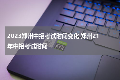 2023郑州中招考试时间变化 郑州21年中招考试时间