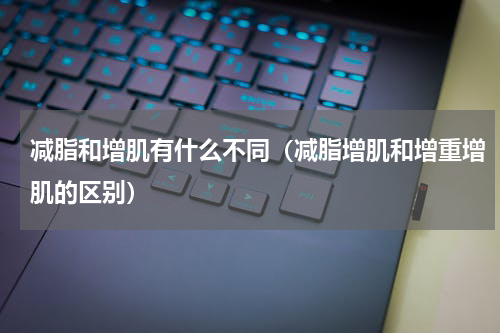 减脂和增肌有什么不同（减脂增肌和增重增肌的区别）