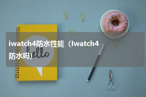 iwatch4防水性能（Iwatch4防水吗）
