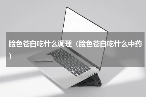 脸色苍白吃什么调理（脸色苍白吃什么中药）