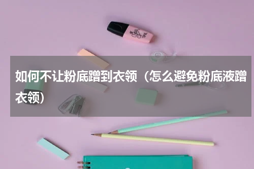 如何不让粉底蹭到衣领（怎么避免粉底液蹭衣领）