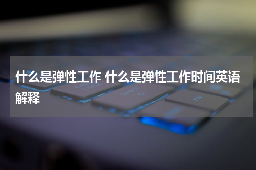 什么是弹性工作 什么是弹性工作时间英语解释