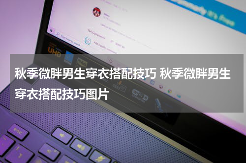 秋季微胖男生穿衣搭配技巧 秋季微胖男生穿衣搭配技巧图片