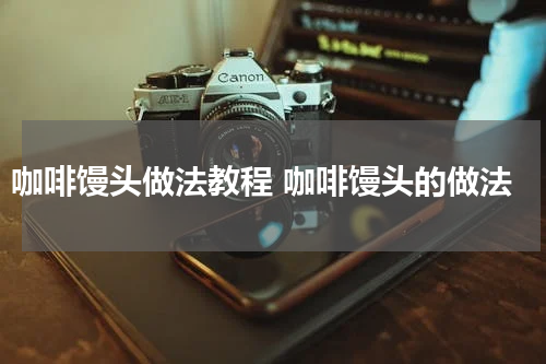 咖啡馒头做法教程 咖啡馒头的做法