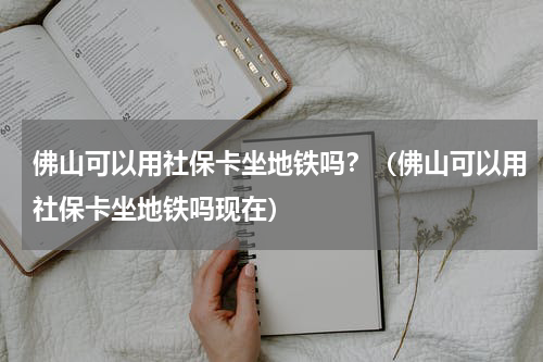 佛山可以用社保卡坐地铁吗？（佛山可以用社保卡坐地铁吗现在）