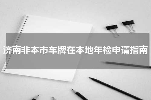 济南非本市车牌在本地年检申请指南