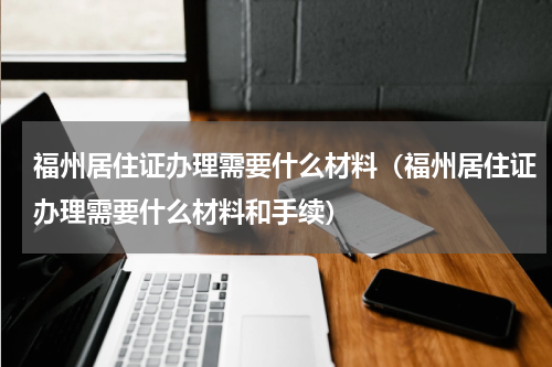 福州居住证办理需要什么材料（福州居住证办理需要什么材料和手续）