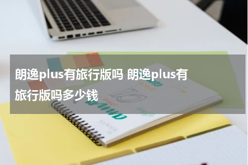 朗逸plus有旅行版吗 朗逸plus有旅行版吗多少钱
