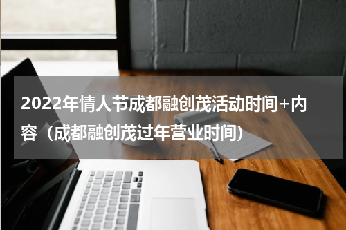 2022年情人节成都融创茂活动时间+内容（成都融创茂过年营业时间）