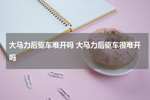 大马力后驱车难开吗 大马力后驱车很难开吗