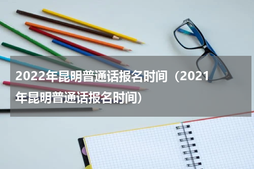 2022年昆明普通话报名时间（2021年昆明普通话报名时间）