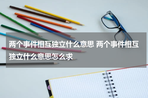 两个事件相互独立什么意思 两个事件相互独立什么意思怎么求