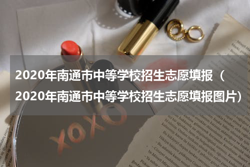 2020年南通市中等学校招生志愿填报（2020年南通市中等学校招生志愿填报图片）