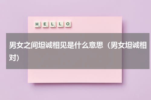 男女之间坦诚相见是什么意思（男女坦诚相对）