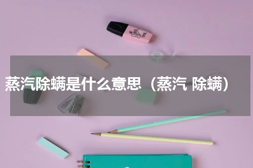 蒸汽除螨是什么意思（蒸汽 除螨）