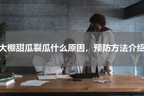 大棚甜瓜裂瓜什么原因，预防方法介绍