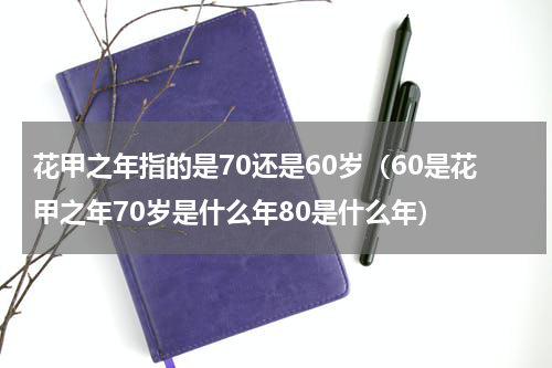 花甲之年指的是70还是60岁（60是花甲之年70岁是什么年80是什么年）